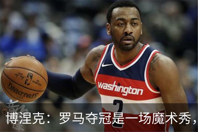 博涅克：罗马夺冠是一场魔术秀，国米却是那位不动摇的明星